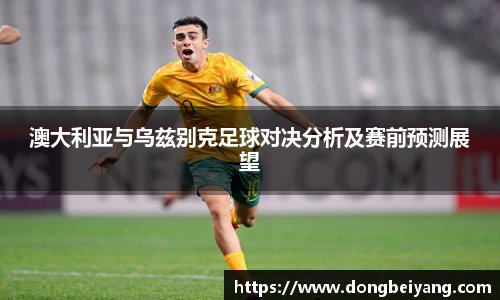 澳大利亚与乌兹别克足球对决分析及赛前预测展望